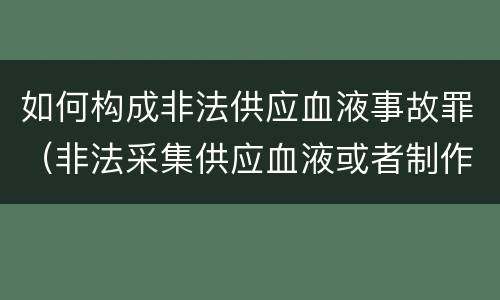 如何构成非法供应血液事故罪（非法采集供应血液或者制作供应血液制品罪的刑事责任）