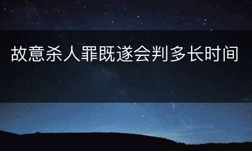 故意杀人罪既遂会判多长时间