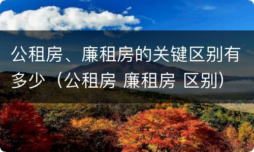 公租房、廉租房的关键区别有多少（公租房 廉租房 区别）