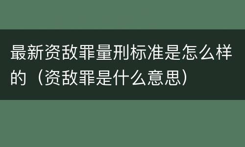 最新资敌罪量刑标准是怎么样的（资敌罪是什么意思）