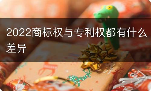 2022商标权与专利权都有什么差异