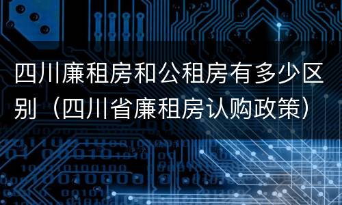 四川廉租房和公租房有多少区别（四川省廉租房认购政策）