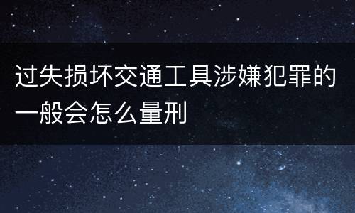 过失损坏交通工具涉嫌犯罪的一般会怎么量刑