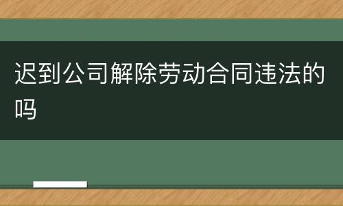 迟到公司解除劳动合同违法的吗