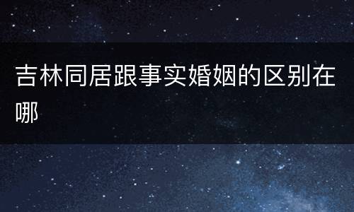 吉林同居跟事实婚姻的区别在哪