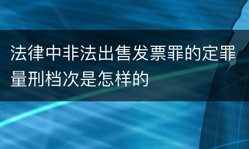 法律中非法出售发票罪的定罪量刑档次是怎样的