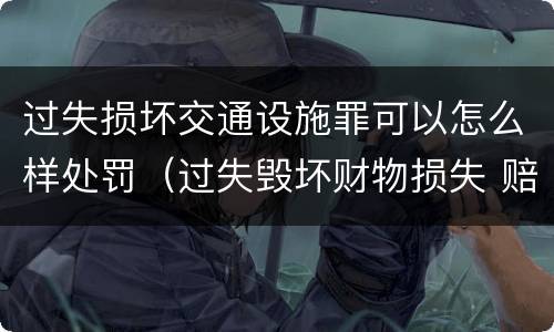 过失损坏交通设施罪可以怎么样处罚（过失毁坏财物损失 赔偿标准）