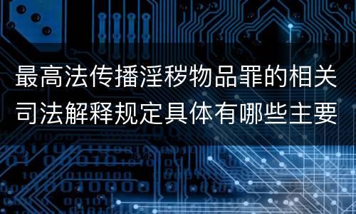 最高法传播淫秽物品罪的相关司法解释规定具体有哪些主要内容