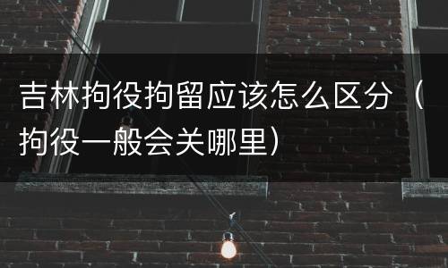 吉林拘役拘留应该怎么区分（拘役一般会关哪里）