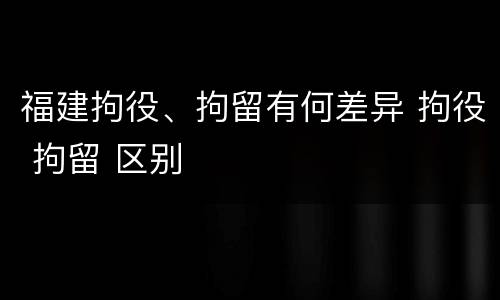 福建拘役、拘留有何差异 拘役 拘留 区别