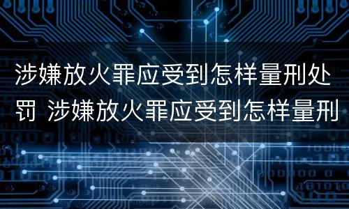 涉嫌放火罪应受到怎样量刑处罚 涉嫌放火罪应受到怎样量刑处罚呢