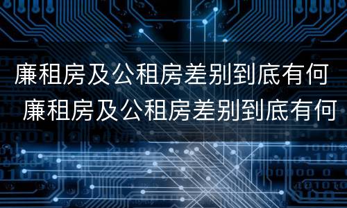 廉租房及公租房差别到底有何 廉租房及公租房差别到底有何不同
