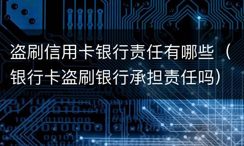 盗刷信用卡银行责任有哪些（银行卡盗刷银行承担责任吗）