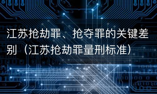 江苏抢劫罪、抢夺罪的关键差别（江苏抢劫罪量刑标准）