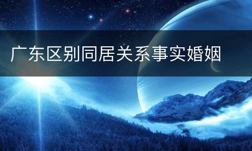 广东区别同居关系事实婚姻