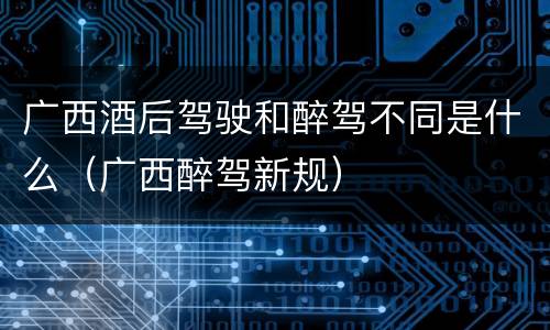 广西酒后驾驶和醉驾不同是什么（广西醉驾新规）
