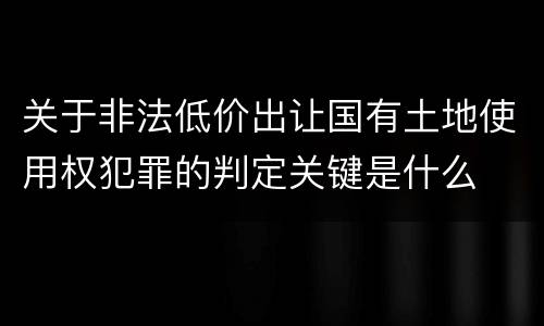 关于非法低价出让国有土地使用权犯罪的判定关键是什么