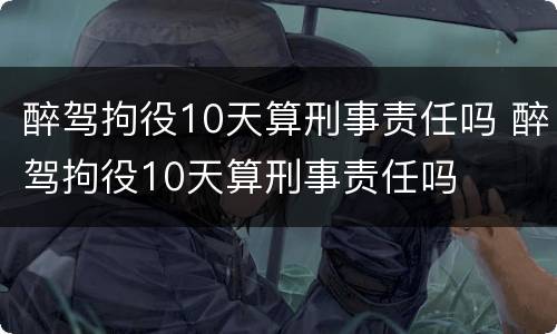 醉驾拘役10天算刑事责任吗 醉驾拘役10天算刑事责任吗