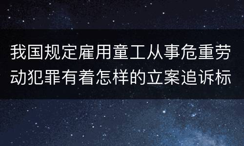 我国规定雇用童工从事危重劳动犯罪有着怎样的立案追诉标准