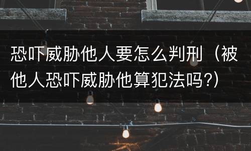 恐吓威胁他人要怎么判刑（被他人恐吓威胁他算犯法吗?）