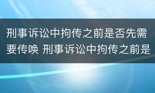刑事诉讼中拘传之前是否先需要传唤 刑事诉讼中拘传之前是否先需要传唤证据