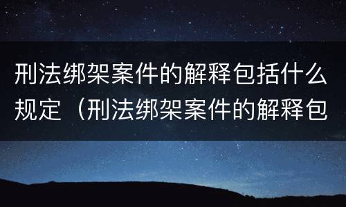 刑法绑架案件的解释包括什么规定（刑法绑架案件的解释包括什么规定）