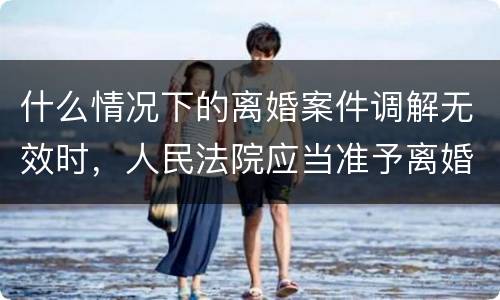 什么情况下的离婚案件调解无效时，人民法院应当准予离婚