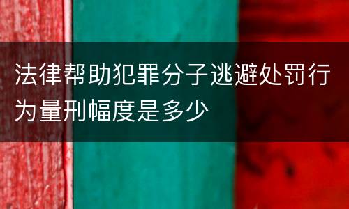 法律帮助犯罪分子逃避处罚行为量刑幅度是多少