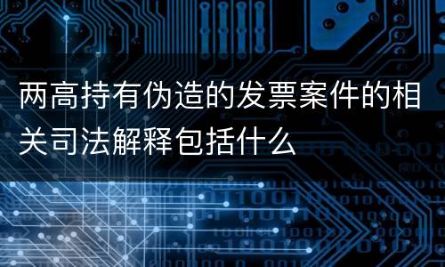 两高持有伪造的发票案件的相关司法解释包括什么