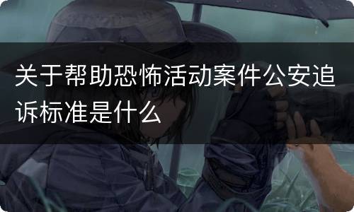 关于帮助恐怖活动案件公安追诉标准是什么