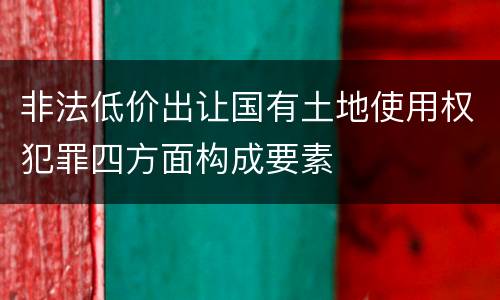 非法低价出让国有土地使用权犯罪四方面构成要素