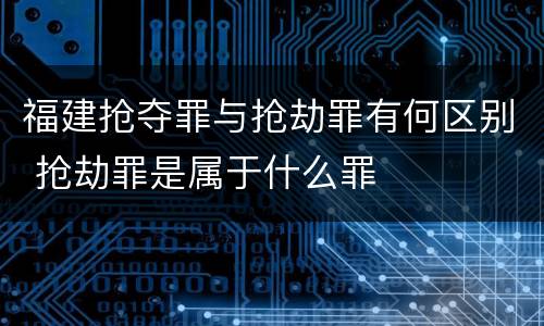 福建抢夺罪与抢劫罪有何区别 抢劫罪是属于什么罪