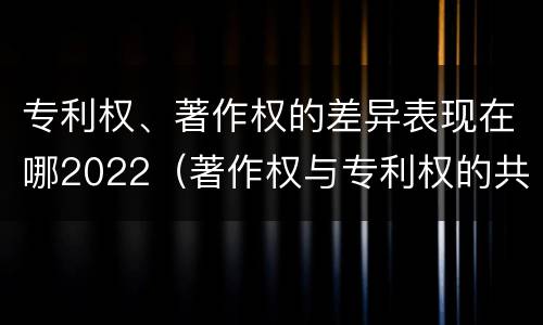 专利权、著作权的差异表现在哪2022（著作权与专利权的共性有）