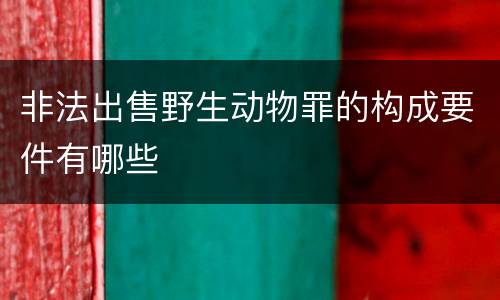 非法出售野生动物罪的构成要件有哪些
