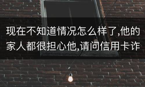 现在不知道情况怎么样了,他的家人都很担心他,请问信用卡诈骗罪的量刑标准是什么