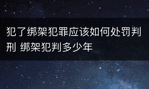 犯了绑架犯罪应该如何处罚判刑 绑架犯判多少年