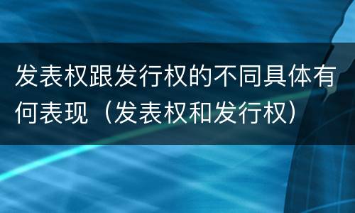 发表权跟发行权的不同具体有何表现（发表权和发行权）