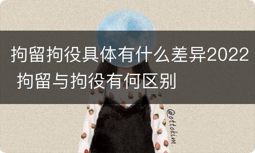 拘留拘役具体有什么差异2022 拘留与拘役有何区别