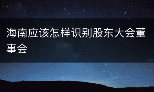 海南应该怎样识别股东大会董事会
