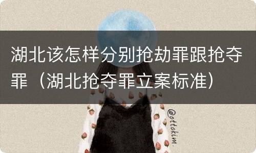 湖北该怎样分别抢劫罪跟抢夺罪（湖北抢夺罪立案标准）