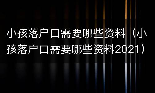 小孩落户口需要哪些资料（小孩落户口需要哪些资料2021）
