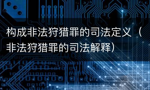 构成非法狩猎罪的司法定义（非法狩猎罪的司法解释）