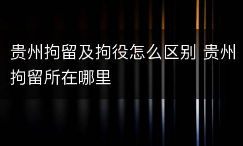 贵州拘留及拘役怎么区别 贵州拘留所在哪里
