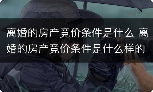 离婚的房产竞价条件是什么 离婚的房产竞价条件是什么样的