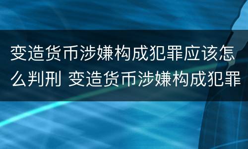 变造货币涉嫌构成犯罪应该怎么判刑 变造货币涉嫌构成犯罪应该怎么判刑呢
