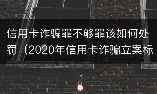 信用卡诈骗罪不够罪该如何处罚（2020年信用卡诈骗立案标准）