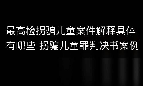 最高检拐骗儿童案件解释具体有哪些 拐骗儿童罪判决书案例