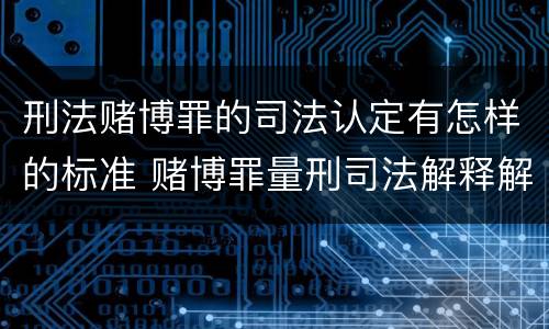 刑法赌博罪的司法认定有怎样的标准 赌博罪量刑司法解释解读