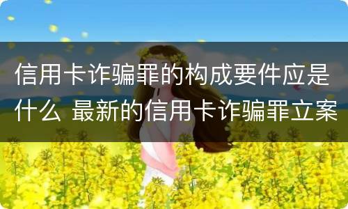 信用卡诈骗罪的构成要件应是什么 最新的信用卡诈骗罪立案量刑标准