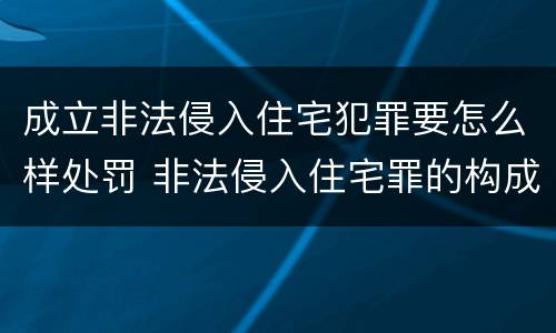 成立非法侵入住宅犯罪要怎么样处罚 非法侵入住宅罪的构成要件及处刑